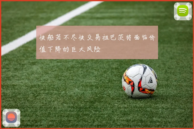 快船若不尽快交易祖巴茨将面临价值下降的巨大风险