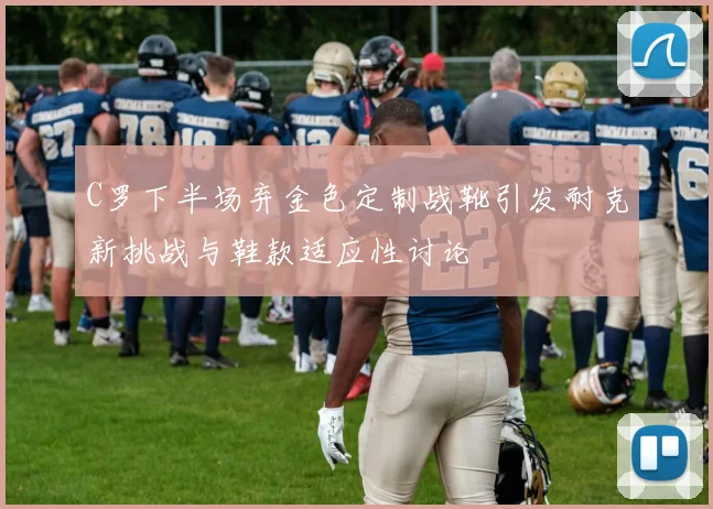 C罗下半场弃金色定制战靴引发耐克新挑战与鞋款适应性讨论