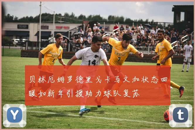 贝林厄姆罗德里戈卡马文加状态回暖如新年引援助力球队复苏