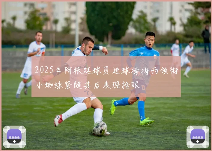 2025年阿根廷球员进球榜梅西领衔小蜘蛛紧随其后表现抢眼
