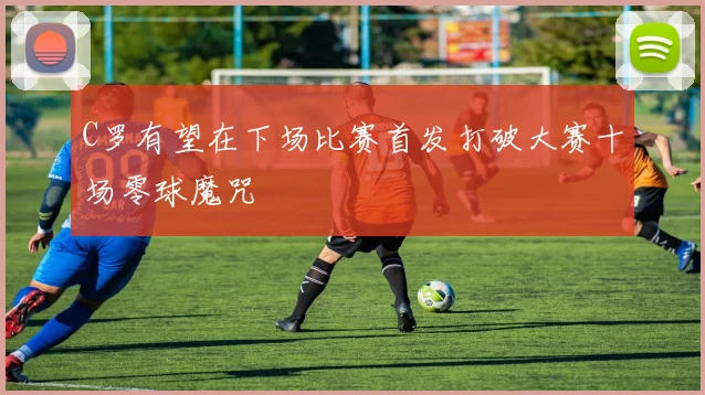 C罗有望在下场比赛首发打破大赛十场零球魔咒