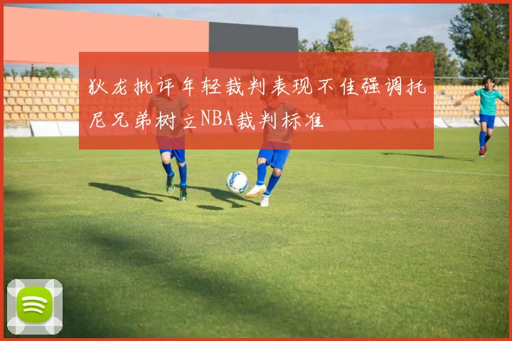 狄龙批评年轻裁判表现不佳强调托尼兄弟树立NBA裁判标准