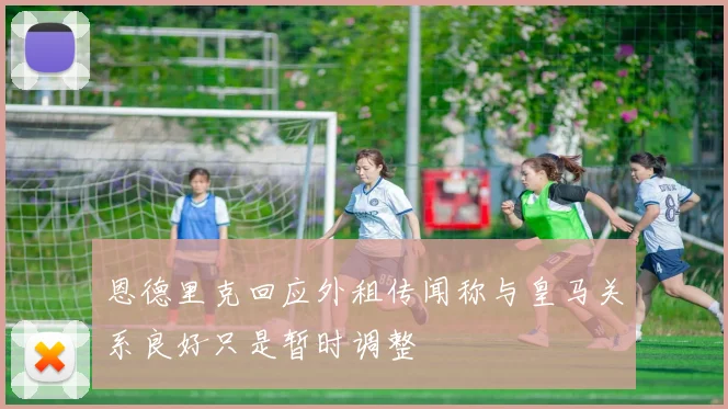 恩德里克回应外租传闻称与皇马关系良好只是暂时调整