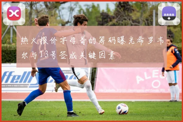热火报价字母哥的筹码曝光希罗韦尔与13号签成关键因素