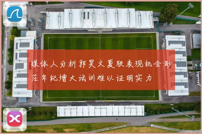 媒体人分析郭昊文夏联表现机会渺茫年纪增大试训难以证明实力