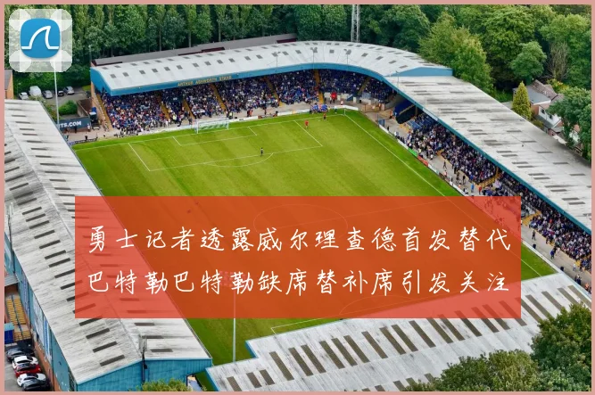 勇士记者透露威尔理查德首发替代巴特勒巴特勒缺席替补席引发关注