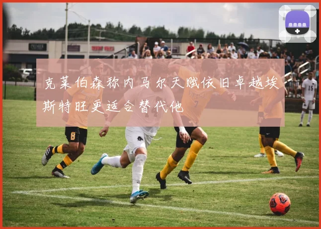 克莱伯森称内马尔天赋依旧卓越埃斯特旺更适合替代他