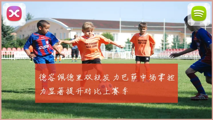 德容佩德里双核发力巴萨中场掌控力显著提升对比上赛季