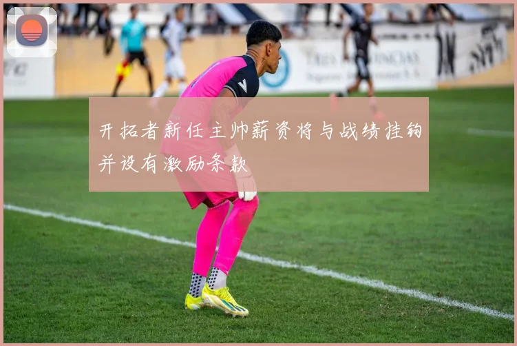 开拓者新任主帅薪资将与战绩挂钩并设有激励条款