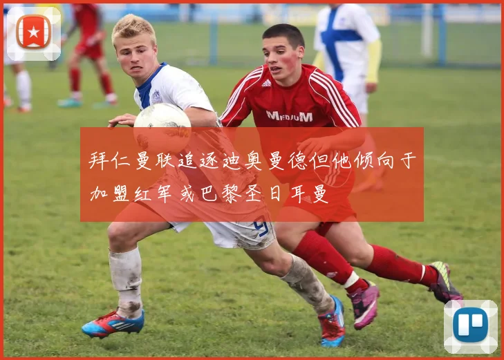 拜仁曼联追逐迪奥曼德但他倾向于加盟红军或巴黎圣日耳曼