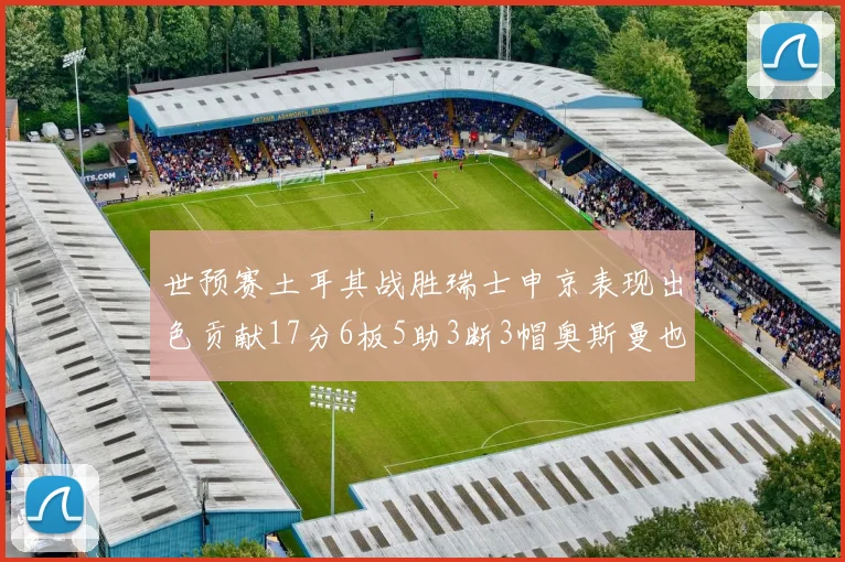 世预赛土耳其战胜瑞士申京表现出色贡献17分6板5助3断3帽奥斯曼也有15分表现