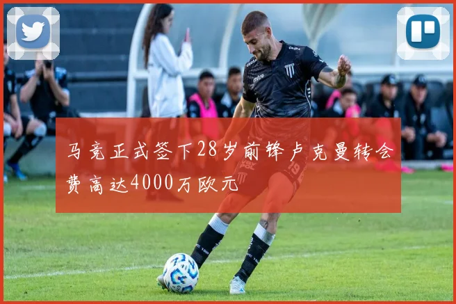 马竞正式签下28岁前锋卢克曼转会费高达4000万欧元