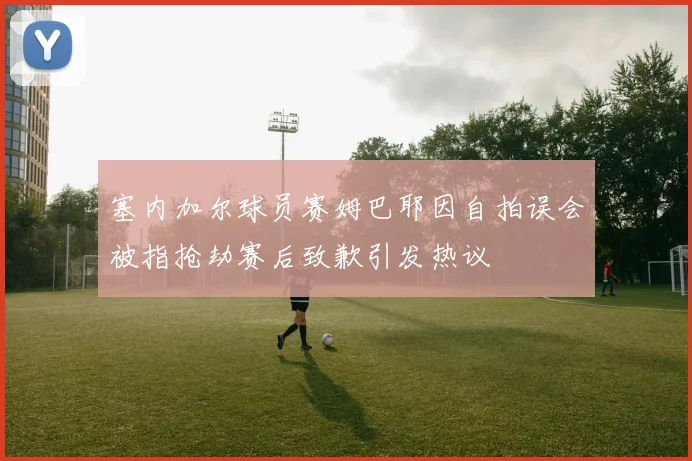 塞内加尔球员赛姆巴耶因自拍误会被指抢劫赛后致歉引发热议