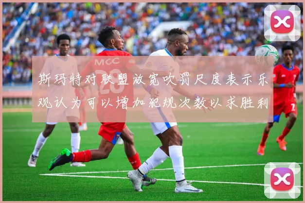 斯玛特对联盟放宽吹罚尺度表示乐观认为可以增加犯规次数以求胜利