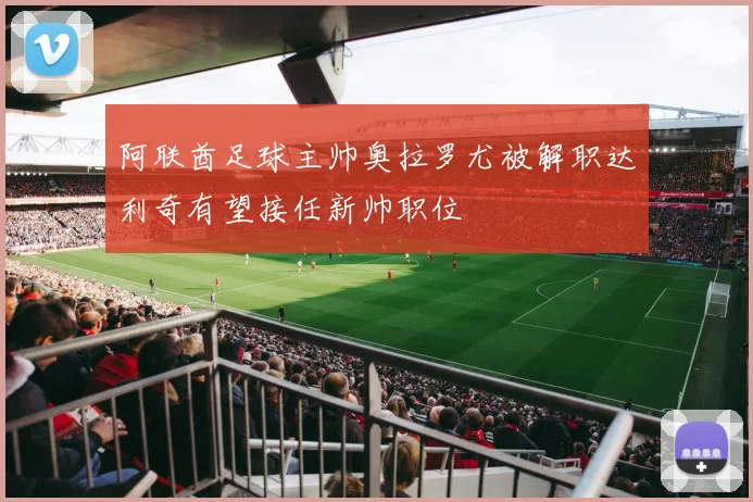 阿联酋足球主帅奥拉罗尤被解职达利奇有望接任新帅职位