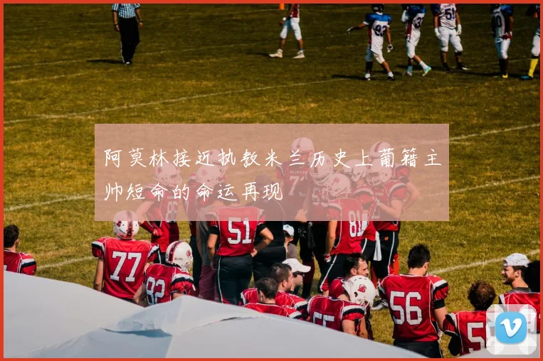阿莫林接近执教米兰历史上葡籍主帅短命的命运再现