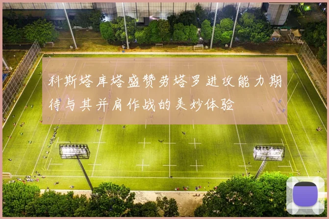 科斯塔库塔盛赞劳塔罗进攻能力期待与其并肩作战的美妙体验