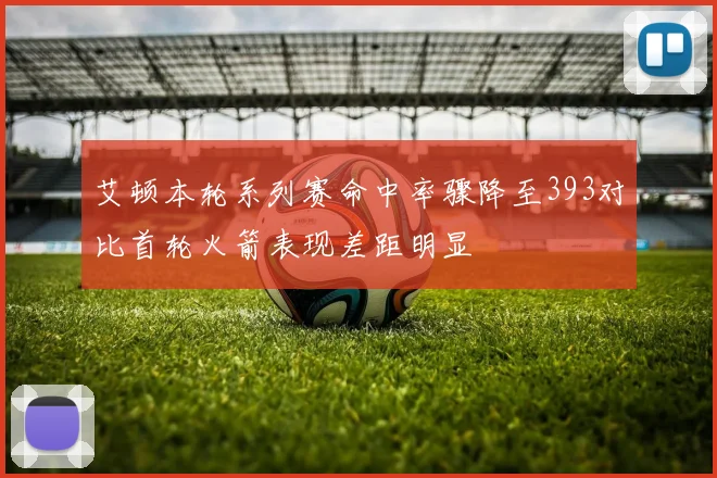 艾顿本轮系列赛命中率骤降至393对比首轮火箭表现差距明显