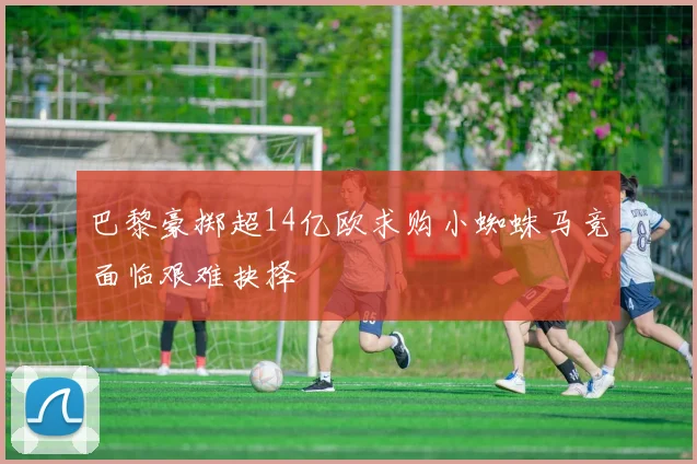 巴黎豪掷超14亿欧求购小蜘蛛马竞面临艰难抉择