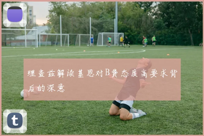 理查兹解读基恩对B费态度高要求背后的深意