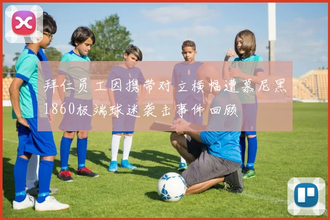 拜仁员工因携带对立横幅遭慕尼黑1860极端球迷袭击事件回顾